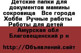 Детские папки для документов,мамины сокровища - Все города Хобби. Ручные работы » Работы для детей   . Амурская обл.,Благовещенский р-н